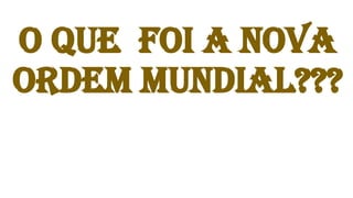 O QUE FOI A NOVA
ORDEM MUNDIAL???
 