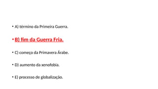 • A) término da Primeira Guerra.
•B) fim da Guerra Fria.
• C) começo da Primavera Árabe.
• D) aumento da xenofobia.
• E) processo de globalização.
 