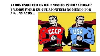 VAMOS ESQUECER OS ORGANISMOS INTERNACIONAIS
E VAMOS FOCAR EM QUE ACONTECIA NO MUNDO POR
ALGUNS ANOS...
 