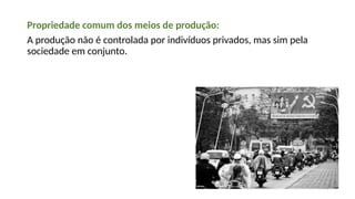 Propriedade comum dos meios de produção:
A produção não é controlada por indivíduos privados, mas sim pela
sociedade em conjunto.
 