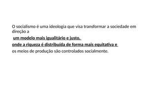 O socialismo é uma ideologia que visa transformar a sociedade em
direção a
um modelo mais igualitário e justo,
onde a riqueza é distribuída de forma mais equitativa e
os meios de produção são controlados socialmente.
 