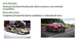 Livre Mercado:
Os preços são determinados pela oferta e procura, num mercado
competitivo.
Busca pelo Lucro:
O objetivo principal do sistema capitalista é a obtenção de lucro.
 