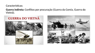 Características:
Guerra indireta: Conflitos por procuração (Guerra da Coreia, Guerra do
Vietnã).
 
