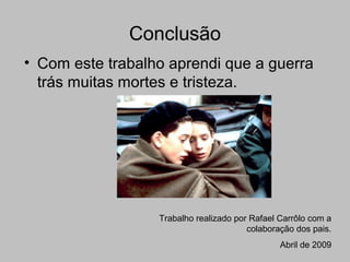 Conclusão
• Com este trabalho aprendi que a guerra
trás muitas mortes e tristeza.
Trabalho realizado por Rafael Carrôlo com a
colaboração dos pais.
Abril de 2009
 