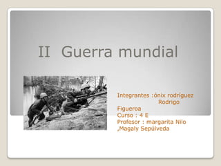 II  Guerra mundial  Integrantes :ónix rodríguez                      Rodrigo Figueroa  Curso : 4 E  Profesor : margarita Nilo ,Magaly Sepúlveda  