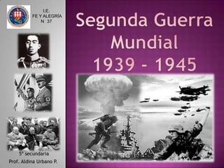 Segunda Guerra Mundial 1939 - 1945 I.E.  FE Y ALEGRÍA  N° 37  5º secundaria Prof. Aldina Urbano P. 