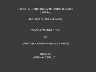 ESCUELA TECNOLOGICA INSTITUTO TECNICO  CENTRAL SEGUNDA GUERRA MUNDIAL NICOLAS MENDEZ AYALA 9D MARIA DEL CARMEN MORALES RAMIREZ BOGOTA 9 DE MAYO DEL 2011 