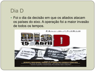 Dia DFoi o dia da decisão em que os aliados atacam os países do eixo. A operação foi a maior invasão de todos os tempos.  