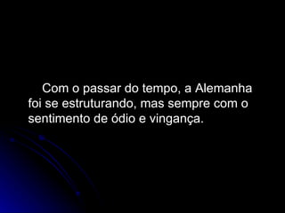 Com o passar do tempo, a Alemanha foi se estruturando, mas sempre com o  sentimento de ódio e vingança. 