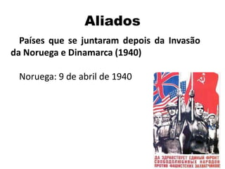 Aliados
Países que se juntaram depois da Invasão
da Noruega e Dinamarca (1940)
Noruega: 9 de abril de 1940
 