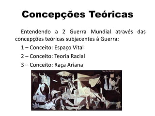 Concepções Teóricas
Entendendo a 2 Guerra Mundial através das
concepções teóricas subjacentes à Guerra:
1 – Conceito: Espaço Vital
2 – Conceito: Teoria Racial
3 – Conceito: Raça Ariana
 