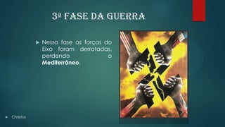3ª Fase da Guerra
 Nessa fase as forças do
Eixo foram derrotadas,
perdendo o
Mediterrâneo.
 Chriptus
 