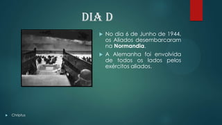 Dia D
 No dia 6 de Junho de 1944,
os Aliados desembarcaram
na Normandia.
 A Alemanha foi envolvida
de todos os lados pelos
exércitos aliados.
 Chriptus
 