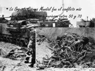 • La Segunda Guerra Mundial fue el conflicto más
mortífero de la historia murieron entre 50 y 70
millones de personas.
 