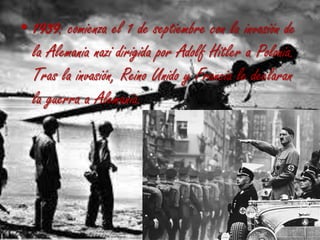 • 1939: comienza el 1 de septiembre con la invasión de
la Alemania nazi dirigida por Adolf Hitler a Polonia.
Tras la invasión, Reino Unido y Francia le declaran
la guerra a Alemania.
 