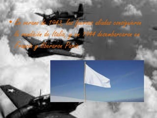 • En verano de 1943, las fuerzas aliadas consiguieron
la rendición de Italia, y en 1944 desembarcaron en
Francia y liberaron París.
 