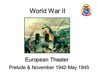 World War II 
European Theater 
Prelude & November 1942-May 1945 
 