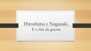 Hiroshima e Nagasaki.
E o fim da guerra
 
