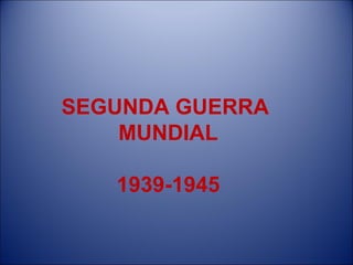 SEGUNDA GUERRA  MUNDIAL 1939-1945 