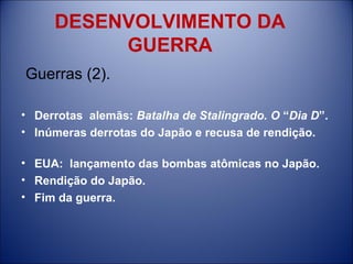 DESENVOLVIMENTO DA GUERRA   Guerras (2). Derrotas  alemãs:  Batalha de Stalingrado. O  “ Dia D ”.  Inúmeras derrotas do Japão e recusa de rendição.  EUA:  lançamento das bombas atômicas no Japão.  Rendição do Japão. Fim da guerra.  
