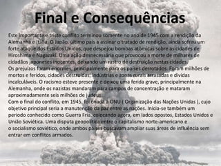 Em 1941 o Japão ataca a base militar norte-americana de PearlHarbor no Oceano Pacífico (Havaí). Após este fato, considerado uma traição pelos norte-americanos, os estados Unidos entraram no conflito ao lado das forças aliadas.