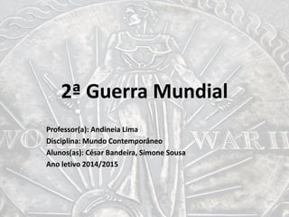2ª Guerra Mundial
Professor(a): Andineia Lima
Disciplina: Mundo Contemporâneo
Alunos(as): César Bandeira, Simone Sousa
Ano letivo 2014/2015
 