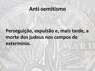 Anti-semitismo
Perseguição, expulsão e, mais tarde, a
morte dos judeus nos campos de
extermínio.
 