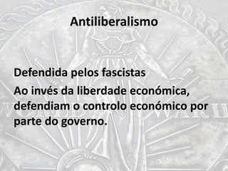 Antiliberalismo
Defendida pelos fascistas
Ao invés da liberdade económica,
defendiam o controlo económico por
parte do governo.
 