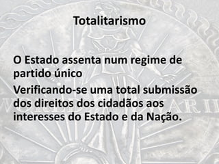 Totalitarismo
O Estado assenta num regime de
partido único
Verificando-se uma total submissão
dos direitos dos cidadãos aos
interesses do Estado e da Nação.
 