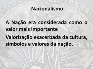 Nacionalismo
A Nação era considerada como o
valor mais importante
Valorização exacerbada da cultura,
símbolos e valores da nação.
 
