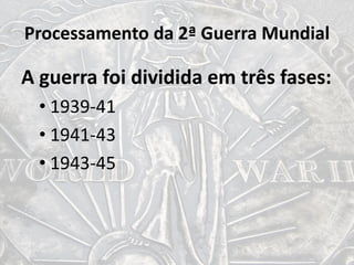 Processamento da 2ª Guerra Mundial
A guerra foi dividida em três fases:
• 1939-41
• 1941-43
• 1943-45
 