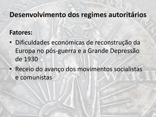 Desenvolvimento dos regimes autoritários
Fatores:
• Dificuldades económicas de reconstrução da
Europa no pós-guerra e a Grande Depressão
de 1930
• Receio do avanço dos movimentos socialistas
e comunistas
 