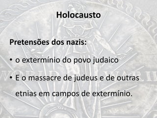 Holocausto
Pretensões dos nazis:
• o extermínio do povo judaico
• E o massacre de judeus e de outras
etnias em campos de extermínio.
 