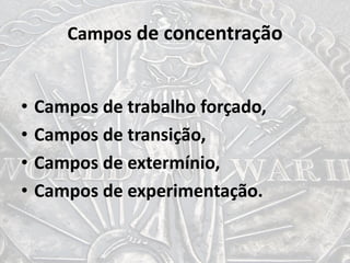 Campos de concentração
• Campos de trabalho forçado,
• Campos de transição,
• Campos de extermínio,
• Campos de experimentação.
 