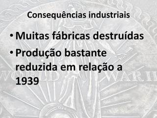 Consequências industriais
•Muitas fábricas destruídas
•Produção bastante
reduzida em relação a
1939
 