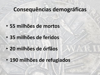 Consequências demográficas
• 55 milhões de mortos
• 35 milhões de feridos
• 20 milhões de órfãos
• 190 milhões de refugiados
 