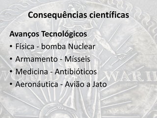 Consequências científicas
Avanços Tecnológicos
• Física - bomba Nuclear
• Armamento - Mísseis
• Medicina - Antibióticos
• Aeronáutica - Avião a Jato
 