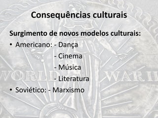 Consequências culturais
Surgimento de novos modelos culturais:
• Americano: - Dança
- Cinema
- Música
- Literatura
• Soviético: - Marxismo
 