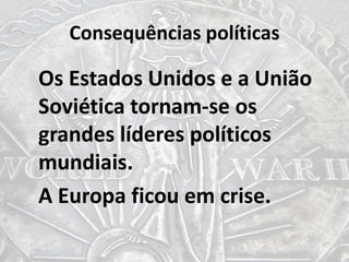 Consequências políticas
Os Estados Unidos e a União
Soviética tornam-se os
grandes líderes políticos
mundiais.
A Europa ficou em crise.
 