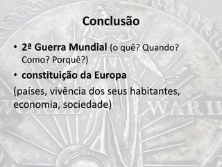 Conclusão
• 2ª Guerra Mundial (o quê? Quando?
Como? Porquê?)
• constituição da Europa
(países, vivência dos seus habitantes,
economia, sociedade)
 