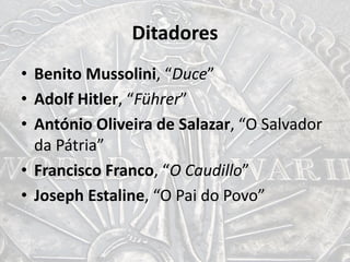 Ditadores
• Benito Mussolini, “Duce”
• Adolf Hitler, “Führer”
• António Oliveira de Salazar, “O Salvador
da Pátria”
• Francisco Franco, “O Caudillo”
• Joseph Estaline, “O Pai do Povo”
 