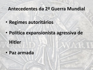 Antecedentes da 2ª Guerra Mundial
• Regimes autoritários
• Política expansionista agressiva de
Hitler
• Paz armada
 