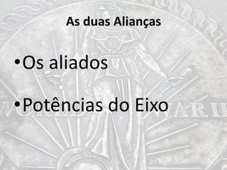 As duas Alianças
•Os aliados
•Potências do Eixo
 