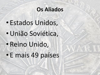 Os Aliados
•Estados Unidos,
•União Soviética,
•Reino Unido,
•E mais 49 países
 