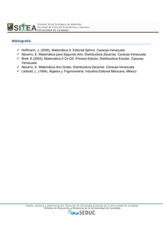 Bibliografía:

      Hoffmann, J. (2006). Matemática 5. Editorial Sphinx. Caracas-Venezuela
      Navarro, E. Matemática para Segundo Año. Distribuidora Zacarías. Caracas-Venezuela
      Brett, E.(2003). Matemática II Cs CD. Primera Edición. Distribuidora Escolar. Caracas-
      Venezuela
      Navarro, E. Matemática 9no Grado. Distribuidora Zacarías. Caracas-Venezuela
      Leithold, L. (1994). Álgebra y Trigonometría. Industria Editorial Méxicana. México
 