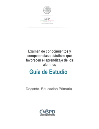 Examen de conocimientos y
competencias didácticas que
favorecen el aprendizaje de los
alumnos
Guía de Estudio
Docente. Educación Primaria
 