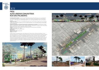 152 153
PARCERIAS E
MEIOS DE
IMPLEMENTAÇÃO
17
Coordenação do projeto: arq. e urb. Gilson Paranhos (coordenação geral), arq. e urb. Luiz Eduardo
Sarmento (coordenação do projeto Ações Urbanas Comunitárias e do projeto Rua das Palmeiras),
arq. e urb. Lucélia Duda, arq. urb. Manuela Coelho, arq. e urb. Sandra Marinho e arq. e urb. Gustavo
Guedes
Equipe de projeto: arq. e urb. Luiz Eduardo Sarmento, arq. e urb. Gustavo Guedes, arq. e urb. Isabela
Gardes, eng. civil Edson Cordeiro, arq. e urb. Caterina Ferreiro, arq. e urb. Renan Davis e João Felipe
Soares (estagiário)
Equipe de arquitetos e urbanistas que atuaram coordenando os mutirões: Aníbal Barboza, Daniel
Melo; Erick Mendonça, Fabiana Lemos, Frederico Barboza, Isabel Alencar, Jéssica Costa, Kariny Nery,
Mariana Bomtempo, Paulo Cavalcante e Verônica Almeida
Cliente: Companhia de Desenvolvimento Habitacional do Distrito Federal (CODHAB)
Local: Sol nascente - DF - Brasil
Localização: 15°50”03”S; 48°07’33”w
Área: 800 m²
Data da elaboração: 21/02/2017
Status: Concluída
A Ação Urbana Comunitária (AUC) mais relevante foi a que ocorreu na Rua das Palmeiras, no Sol
Nascente, Brasília/DF. O projeto inicial aprovado previa a remoção de dez palmeiras imperiais originais
para a passagem de uma via. Tais palmeiras, contudo, por serem um marco visual, foram mantidas
pelos moradores que ocuparam a localidade desde o final do século XX. Por meio da Assistência
Técnica (ATHIS), promoveu-se reunião com a comunidade para adequação daquele projeto, a fim de
preservar as palmeiras, desviando a avenida e criando um largo com calçadas acessíveis, mobiliário
urbano e paisagismo. A execução foi realizada por quatro mutirões junto à população (AUC), com a
realização de pinturas de fachadas, instalação de equipamentos urbanos, plantios e elaboração de
painéis artísticos.
AÇÃO URBANA COMUNITÁRIA
RUA DAS PALMEIRAS
P#56
CIDADES E
COMUNIDADES SUS-
TENTÁVEIS
11
VIDA
TERRESTRE
15
 