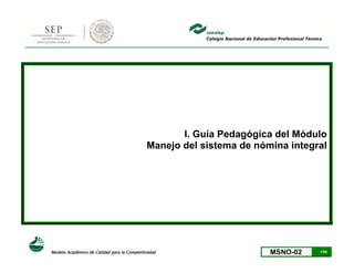 I. Guía Pedagógica del Módulo
                                             Manejo del sistema de nómina integral




Modelo Académico de Calidad para la Competitividad                    MSNO-02   1/58
 