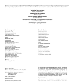 Coordinación general
Esther Oldak Finkler
Coordinación académica
Hugo Balbuena Corro
María Guadalupe Fuentes Cardona
Autora
Esther Oldak Finkler
Colaboradores
Felipe Bonilla Castillo
José Ausencio Sánchez Gutiérrez
Ana Hilda Sánchez Díaz
Joaquín Bastida Aguirre
Rosalinda Cazañas Palacios
Wendy Yaereth Hernández Barrientos
Adela Lizardi Arizmendi
Jorge Humberto Miranda Vázquez
Juan José Pérez Garza
Laura Elizabeth Paredes Ramírez
Lucía Fernanda Remes Tello de Meneses
Rita Elizabeth Romero Téllez
Yolanda Inés Sánchez Ramos
Martha Estela Tortolero Villaseñor
Daniela Aseret Ortiz Martinez
Portada
Karina Huerta Mendoza
Primera edición, 2014
Primera reimpresión, 2015 (ciclo escolar 2015-2016)
D. R. © Secretaría de Educación Pública, 2014
Argentina 28, Centro,
06020, México, D. F.
ISBN: 978-607-623-004-6
Impreso en México
DISTRIBUCIÓN GRATUITA-PROHIBIDA SU VENTA
Secretaría de Educación Pública
Emilio Chuayffet Chemor
Subsecretaría de Educación Básica
Alberto Curi Naime
Dirección General de Desarrollo Curricular
Marcela Santillán Nieto
Dirección General de Desarrollo de la Gestión e Innovación Educativa
Germán Cervantes Ayala
Dirección General de Educación Indígena
Rosalinda Morales Garza
Proyecto a favor de la convivencia escolar (PACE). Guía para el docente. Tercer grado fue coordinado por personal académico de la Dirección General de Desarrollo
Curricular y editado por la Dirección General de Materiales e Informática Educativa de la Subsecretaría de Educación Básica, Secretaría de Educación Pública.
Dirección Editorial
Patricia Gómez Rivera
Coordinación editorial
Mario Aburto Castellanos
Producción editorial
Martín Aguilar Gallegos
Cuidado editorial
Dora Márquez González
Diseño
Víctor Hugo Castañeda Flores
Formación
Ana Laura Lobato Guzmán
Iliana Soriano Sánchez
Coordinación de ilustración
Alejandro Rodríguez Vázquez
Ilustración
Víctor Eduardo Sandoval Ibáñez
Agradecimientos
La SEP extiende un especial agradecimiento a la Academia Mexicana de
la Lengua por su participación en la revisión de la primera edición 2014.
En los materiales dirigidos a las educadoras, las maestras, los maestros,
las madres y los padres de familia de educación preescolar, primaria
y secundaria, la Secretaría de Educación Pública (SEP) emplea los
términos: niño(s), adolescentes, jóvenes, alumno(s), educadora(s),
maestro(s), docente(s) y padres de familia aludiendo a ambos géneros,
con la finalidad de facilitar la lectura. Sin embargo, este criterio editorial
no demerita los compromisos que la SEP asume en cada una de las
acciones encaminadas a consolidar la equidad de género.
PASE-DOCENTE-3-LEGAL-15-16.indd 2 09/06/15 16:30
 