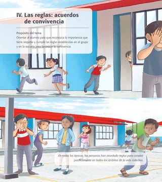 En todas las épocas, las personas han acordado reglas para convivir
pacíﬁcamente en todos los ámbitos de la vida colectiva.
IV. Las reglas: acuerdos
de convivencia
Propósito del tema
Orientar al alumno para que reconozca la importancia que
tiene respetar y cumplir las reglas establecidas en el grupo
y en la escuela para favorecer la convivencia.
PACE Tercero Docente.indb 49 09/06/15 12:46
 